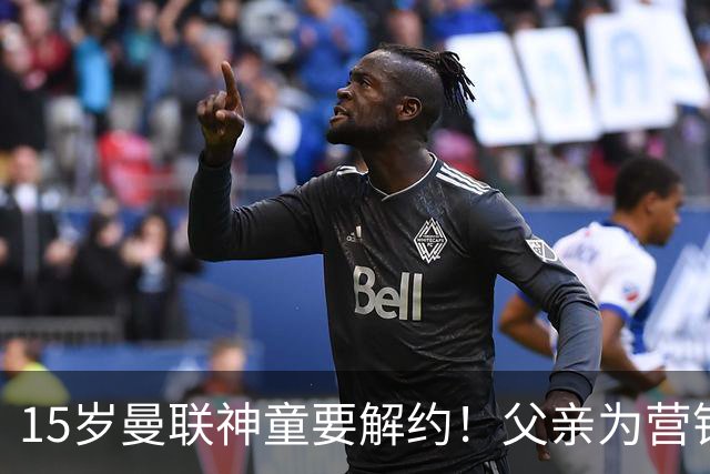 15岁曼联神童要解约！父亲为营销给他改名，没10号就罢赛